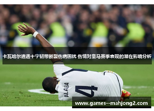 卡瓦哈尔遭遇十字韧带断裂伤病困扰 伤情对皇马赛季表现的潜在影响分析