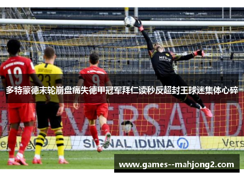 多特蒙德末轮崩盘痛失德甲冠军拜仁读秒反超封王球迷集体心碎