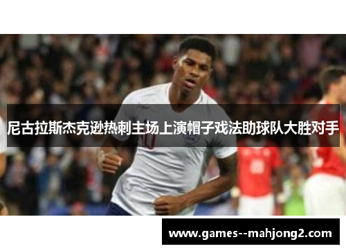 尼古拉斯杰克逊热刺主场上演帽子戏法助球队大胜对手