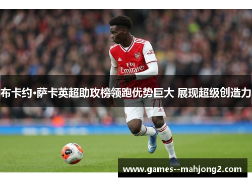 布卡约·萨卡英超助攻榜领跑优势巨大 展现超级创造力