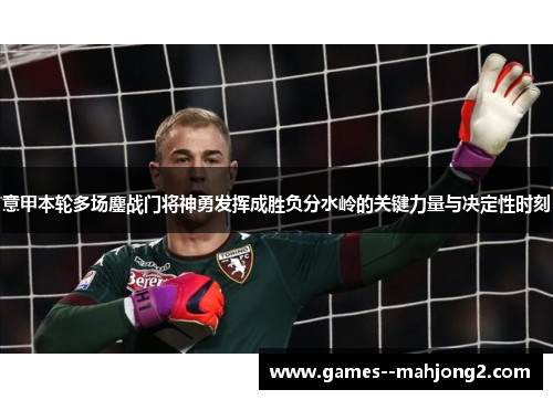 意甲本轮多场鏖战门将神勇发挥成胜负分水岭的关键力量与决定性时刻