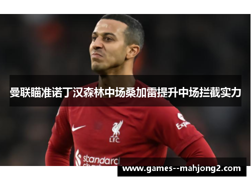 曼联瞄准诺丁汉森林中场桑加雷提升中场拦截实力