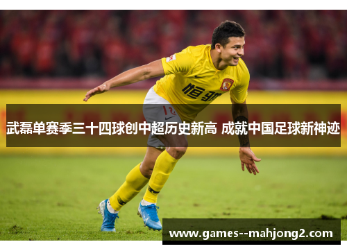 武磊单赛季三十四球创中超历史新高 成就中国足球新神迹