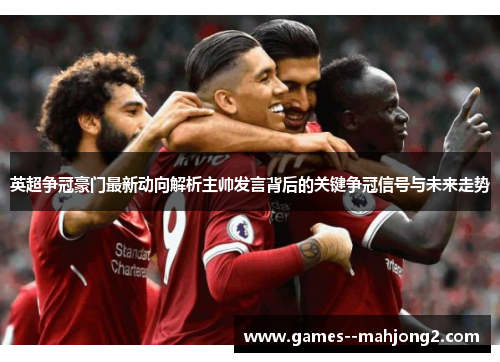 英超争冠豪门最新动向解析主帅发言背后的关键争冠信号与未来走势