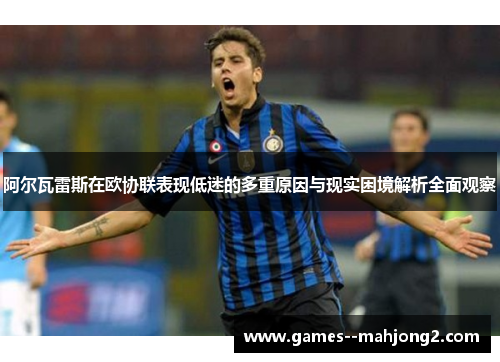 阿尔瓦雷斯在欧协联表现低迷的多重原因与现实困境解析全面观察