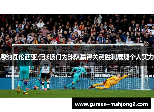 恩纳瓦伦西亚点球破门为球队赢得关键胜利展现个人实力 恩纳瓦伦西亚点球破门为球队赢得关键胜利展现个人实力