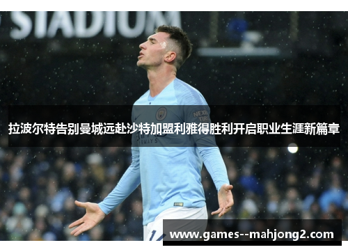 拉波尔特告别曼城远赴沙特加盟利雅得胜利开启职业生涯新篇章 拉波尔特告别曼城远赴沙特加盟利雅得胜利开启职业生涯新篇章
