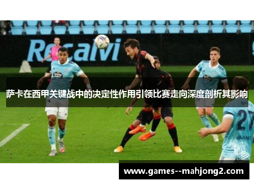 萨卡在西甲关键战中的决定性作用引领比赛走向深度剖析其影响 萨卡在西甲关键战中的决定性作用引领比赛走向深度剖析其影响