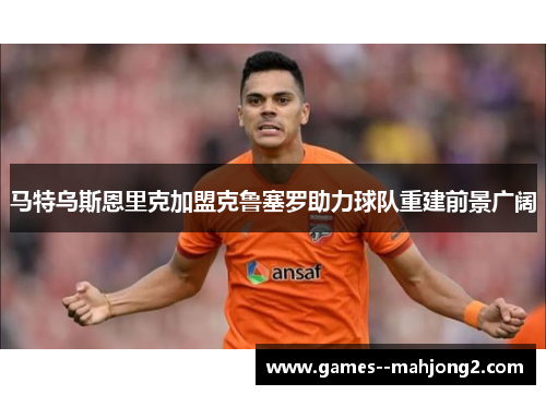 马特乌斯恩里克加盟克鲁塞罗助力球队重建前景广阔 马特乌斯恩里克加盟克鲁塞罗助力球队重建前景广阔
