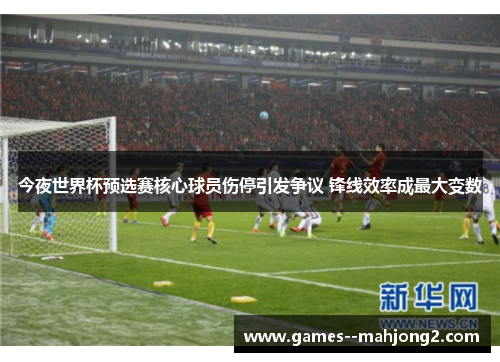 今夜世界杯预选赛核心球员伤停引发争议 锋线效率成最大变数 今夜世界杯预选赛核心球员伤停引发争议 锋线效率成最大变数
