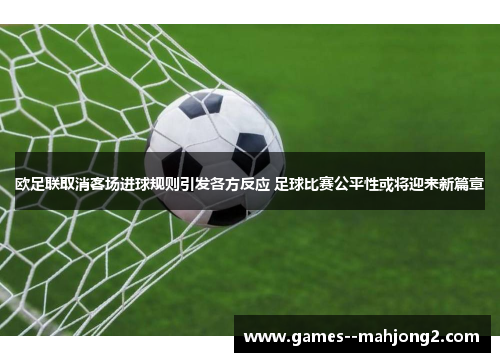 欧足联取消客场进球规则引发各方反应 足球比赛公平性或将迎来新篇章 欧足联取消客场进球规则引发各方反应 足球比赛公平性或将迎来新篇章