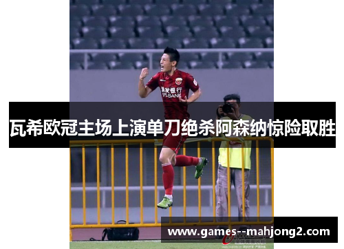 瓦希欧冠主场上演单刀绝杀阿森纳惊险取胜 瓦希欧冠主场上演单刀绝杀阿森纳惊险取胜
