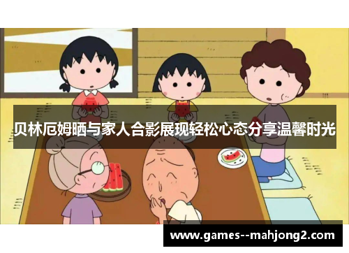 贝林厄姆晒与家人合影展现轻松心态分享温馨时光 贝林厄姆晒与家人合影展现轻松心态分享温馨时光